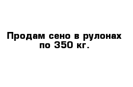 Продам сено в рулонах по 350 кг.